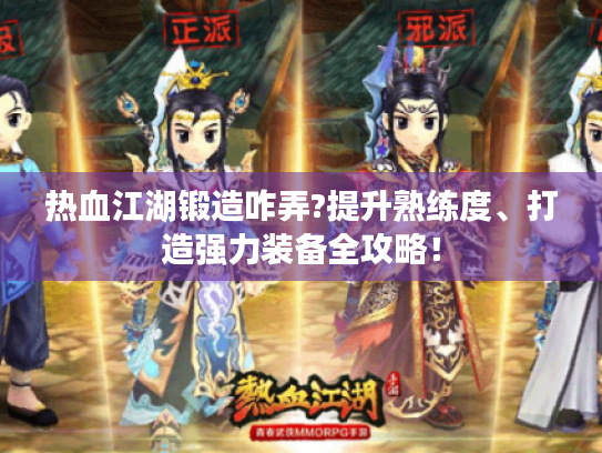 热血江湖锻造咋弄?提升熟练度、打造强力装备全攻略! 热血江湖锻造咋弄?提升熟练度、打造强力装备全攻略!