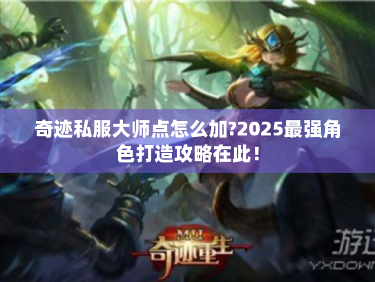 奇迹私服大师点怎么加?2025最强角色打造攻略在此! 奇迹私服大师点怎么加?2025最强角色打造攻略在此!
