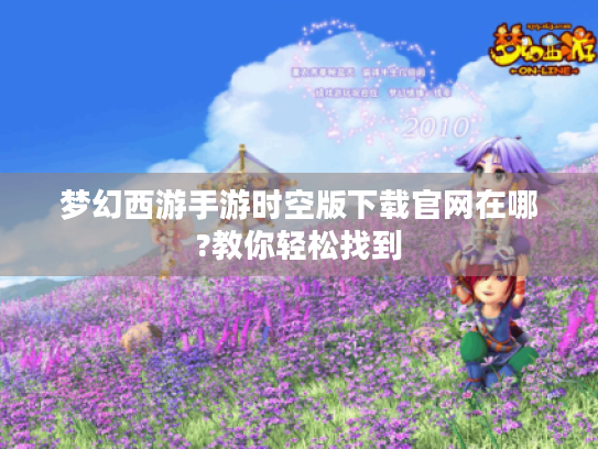 梦幻西游手游时空版下载官网在哪?教你轻松找到
