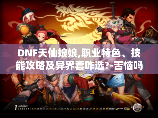 DNF天仙娘娘,职业特色、技能攻略及异界套咋选?-苦恼吗? DNF天仙娘娘,职业特色、技能攻略及异界套咋选?-苦恼吗?