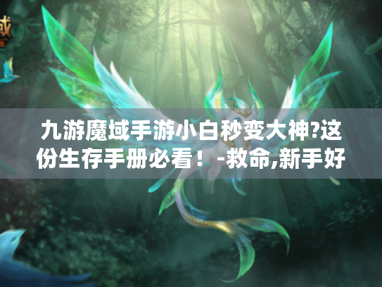 九游魔域手游小白秒变大神?这份生存手册必看!-救命,新手好难! 九游魔域手游小白秒变大神?这份生存手册必看!-救命,新手好难!