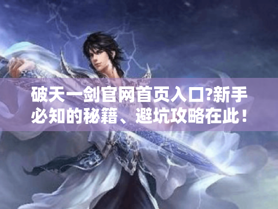 破天一剑官网首页入口?新手必知的秘籍、避坑攻略在此! 破天一剑官网首页入口?新手必知的秘籍、避坑攻略在此!