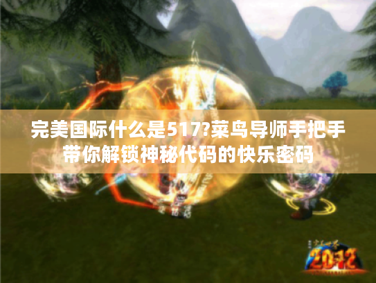 完美国际什么是517?菜鸟导师手把手带你解锁神秘代码的快乐密码 完美国际什么是517?菜鸟导师手把手带你解锁神秘代码的快乐密码