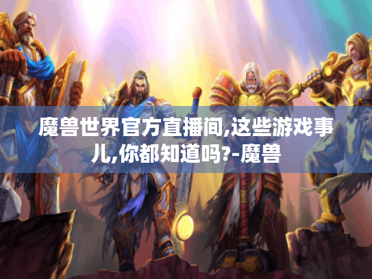 魔兽世界官方直播间,这些游戏事儿,你都知道吗?-魔兽 魔兽世界官方直播间,这些游戏事儿,你都知道吗?-魔兽