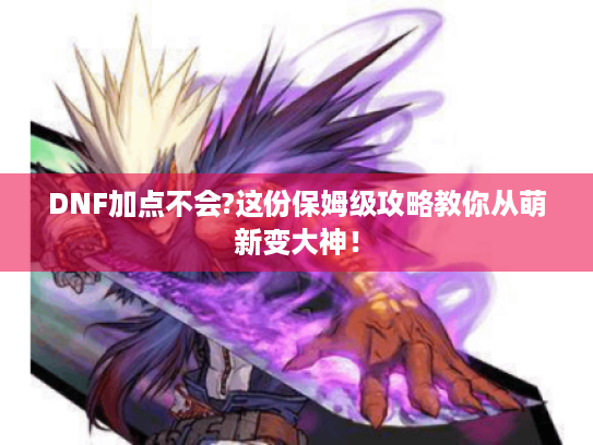 DNF加点不会?这份保姆级攻略教你从萌新变大神! DNF加点不会?这份保姆级攻略教你从萌新变大神!