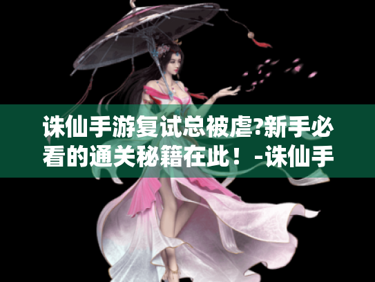 诛仙手游复试总被虐?新手必看的通关秘籍在此!-诛仙手游复试全攻略 诛仙手游复试总被虐?新手必看的通关秘籍在此!-诛仙手游复试全攻略