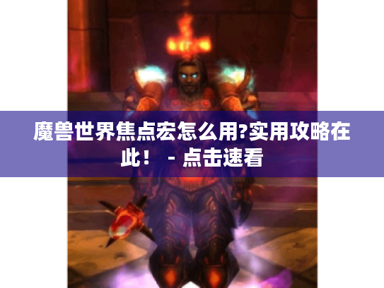 魔兽世界焦点宏怎么用?实用攻略在此！ - 点击速看