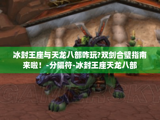 冰封王座与天龙八部咋玩?双剑合璧指南来啦!-分隔符-冰封王座天龙八部 冰封王座与天龙八部咋玩?双剑合璧指南来啦!-分隔符-冰封王座天龙八部