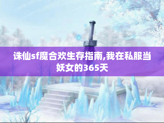 诛仙sf魔合欢生存指南,我在私服当妖女的365天 诛仙sf魔合欢生存指南,我在私服当妖女的365天