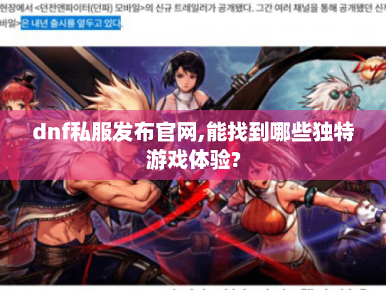 dnf私服发布官网,能找到哪些独特游戏体验? dnf私服发布官网,能找到哪些独特游戏体验?