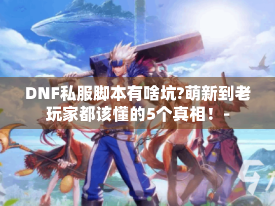 DNF私服脚本有啥坑?萌新到老玩家都该懂的5个真相!- DNF私服脚本有啥坑?萌新到老玩家都该懂的5个真相!-