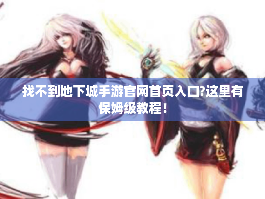 找不到地下城手游官网首页入口?这里有保姆级教程! 找不到地下城手游官网首页入口?这里有保姆级教程!