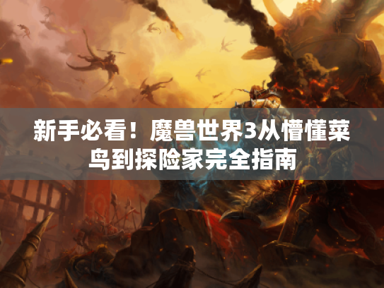 新手必看!魔兽世界3从懵懂菜鸟到探险家完全指南 新手必看!魔兽世界3从懵懂菜鸟到探险家完全指南