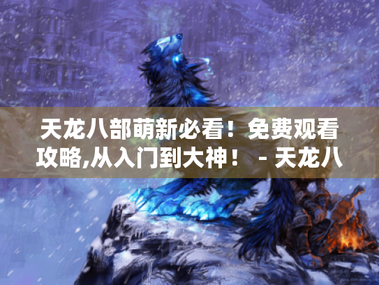 天龙八部萌新必看!免费观看攻略,从入门到大神! - 天龙八部免费观看指南 天龙八部萌新必看!免费观看攻略,从入门到大神! - 天龙八部免费观看指南