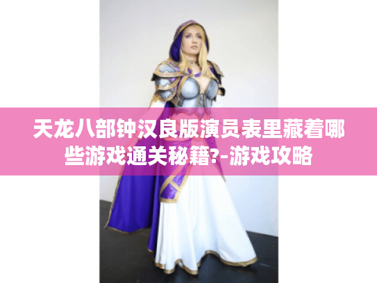 天龙八部钟汉良版演员表里藏着哪些游戏通关秘籍?-游戏攻略 天龙八部钟汉良版演员表里藏着哪些游戏通关秘籍?-游戏攻略