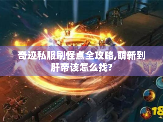 奇迹私服刷怪点全攻略,萌新到肝帝该怎么找? 奇迹私服刷怪点全攻略,萌新到肝帝该怎么找?