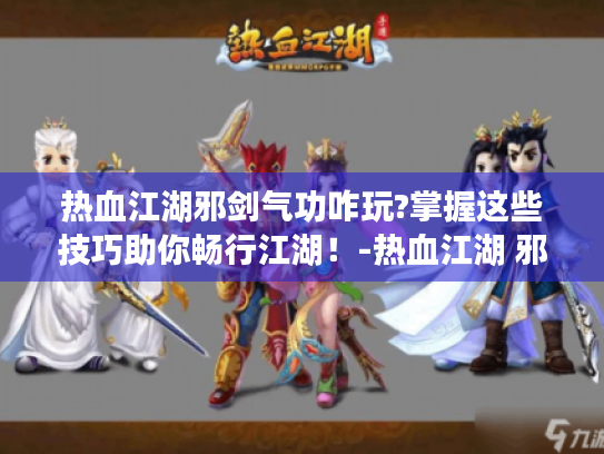 热血江湖邪剑气功咋玩?掌握这些技巧助你畅行江湖!-热血江湖 邪剑 气功 热血江湖邪剑气功咋玩?掌握这些技巧助你畅行江湖!-热血江湖 邪剑 气功