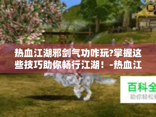 热血江湖邪剑气功咋玩?掌握这些技巧助你畅行江湖!-热血江湖 邪剑 气功 热血江湖邪剑气功咋玩?掌握这些技巧助你畅行江湖!-热血江湖 邪剑 气功