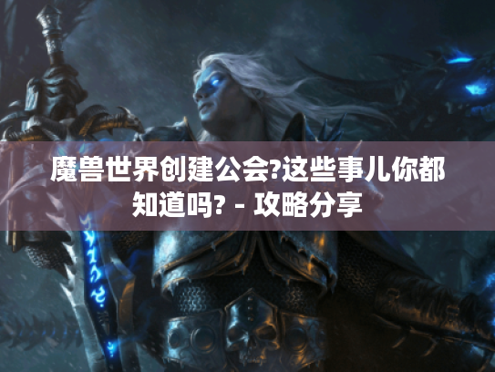 魔兽世界创建公会?这些事儿你都知道吗? - 攻略分享 魔兽世界创建公会?这些事儿你都知道吗? - 攻略分享