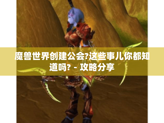 魔兽世界创建公会?这些事儿你都知道吗? - 攻略分享 魔兽世界创建公会?这些事儿你都知道吗? - 攻略分享