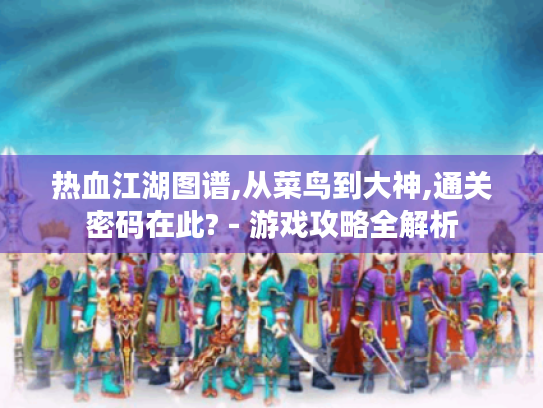 热血江湖图谱,从菜鸟到大神,通关密码在此? - 游戏攻略全解析