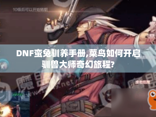 DNF蛮兔驯养手册,菜鸟如何开启驯兽大师奇幻旅程? DNF蛮兔驯养手册,菜鸟如何开启驯兽大师奇幻旅程?