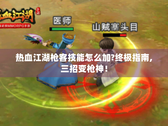 热血江湖枪客技能怎么加?终极指南,三招变枪神! 热血江湖枪客技能怎么加?终极指南,三招变枪神!