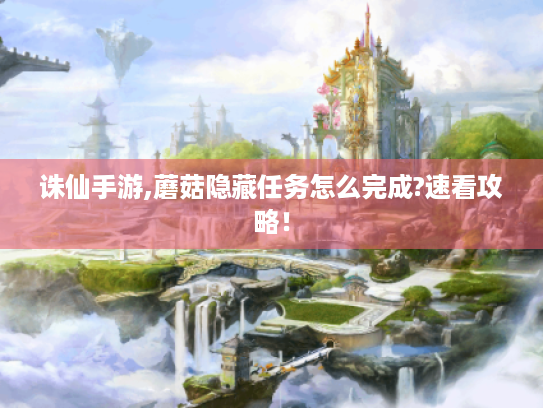 诛仙手游,蘑菇隐藏任务怎么完成?速看攻略! 诛仙手游,蘑菇隐藏任务怎么完成?速看攻略!