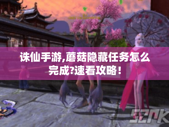 诛仙手游,蘑菇隐藏任务怎么完成?速看攻略! 诛仙手游,蘑菇隐藏任务怎么完成?速看攻略!