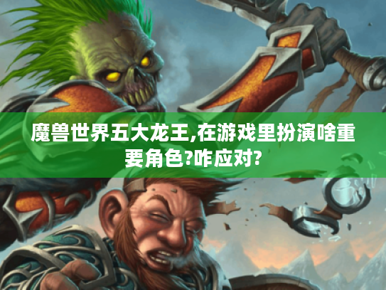魔兽世界五大龙王,在游戏里扮演啥重要角色?咋应对? 魔兽世界五大龙王,在游戏里扮演啥重要角色?咋应对?