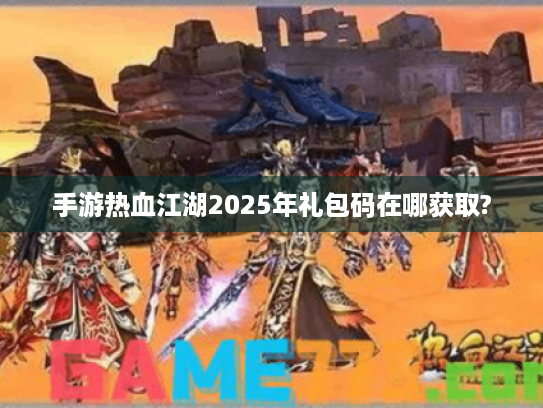 手游热血江湖2025年礼包码在哪获取? 手游热血江湖2025年礼包码在哪获取?