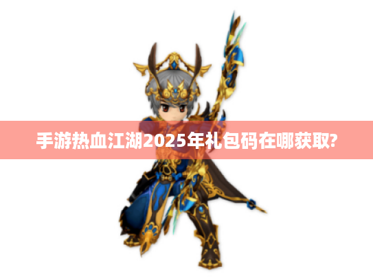 手游热血江湖2025年礼包码在哪获取? 手游热血江湖2025年礼包码在哪获取?