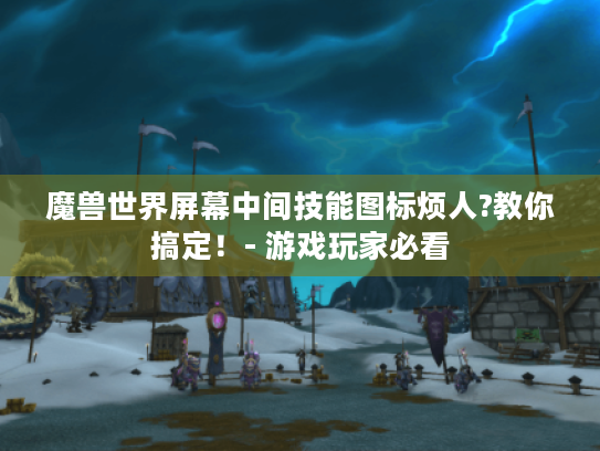 魔兽世界屏幕中间技能图标烦人?教你搞定!- 游戏玩家必看 魔兽世界屏幕中间技能图标烦人?教你搞定!- 游戏玩家必看