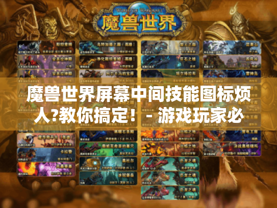 魔兽世界屏幕中间技能图标烦人?教你搞定!- 游戏玩家必看 魔兽世界屏幕中间技能图标烦人?教你搞定!- 游戏玩家必看