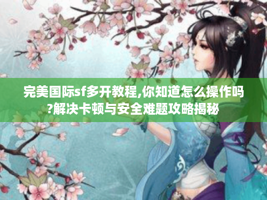 完美国际sf多开教程,你知道怎么操作吗?解决卡顿与安全难题攻略揭秘 完美国际sf多开教程,你知道怎么操作吗?解决卡顿与安全难题攻略揭秘