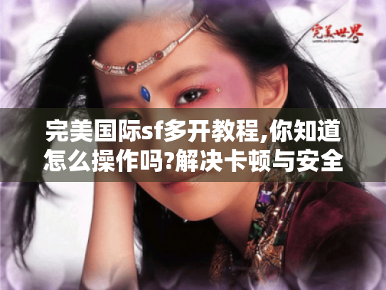 完美国际sf多开教程,你知道怎么操作吗?解决卡顿与安全难题攻略揭秘 完美国际sf多开教程,你知道怎么操作吗?解决卡顿与安全难题攻略揭秘