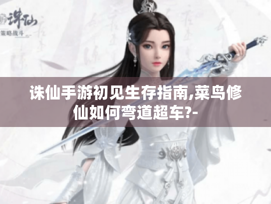 诛仙手游初见生存指南,菜鸟修仙如何弯道超车?- 诛仙手游初见生存指南,菜鸟修仙如何弯道超车?-