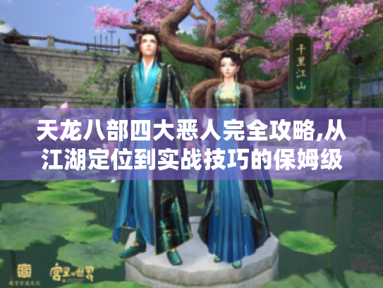 天龙八部四大恶人完全攻略,从江湖定位到实战技巧的保姆级指南 天龙八部四大恶人完全攻略,从江湖定位到实战技巧的保姆级指南