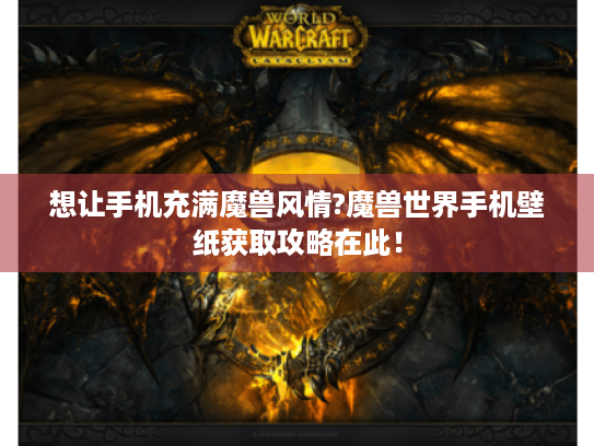 想让手机充满魔兽风情?魔兽世界手机壁纸获取攻略在此! 想让手机充满魔兽风情?魔兽世界手机壁纸获取攻略在此!