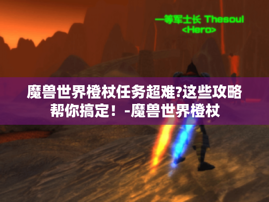 魔兽世界橙杖任务超难?这些攻略帮你搞定!-魔兽世界橙杖 魔兽世界橙杖任务超难?这些攻略帮你搞定!-魔兽世界橙杖