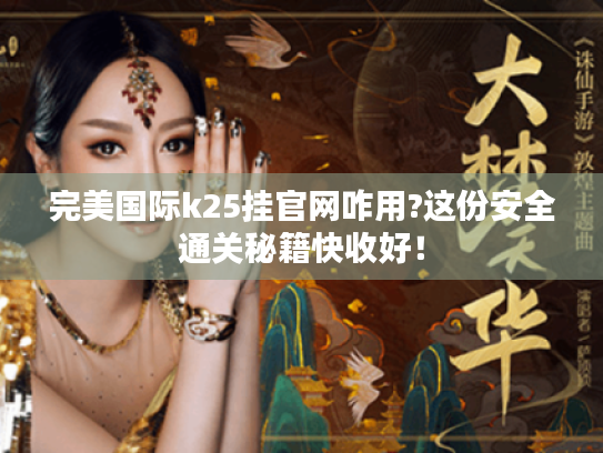 完美国际k25挂官网咋用?这份安全通关秘籍快收好! 完美国际k25挂官网咋用?这份安全通关秘籍快收好!