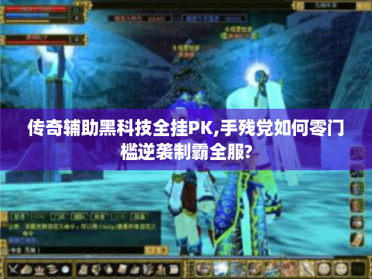 传奇辅助黑科技全挂PK,手残党如何零门槛逆袭制霸全服? 传奇辅助黑科技全挂PK,手残党如何零门槛逆袭制霸全服?