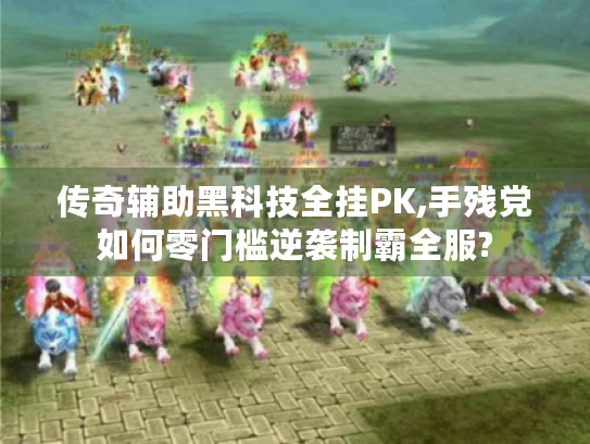 传奇辅助黑科技全挂PK,手残党如何零门槛逆袭制霸全服? 传奇辅助黑科技全挂PK,手残党如何零门槛逆袭制霸全服?