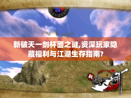 新破天一剑杯面之谜,资深玩家隐藏福利与江湖生存指南? 新破天一剑杯面之谜,资深玩家隐藏福利与江湖生存指南?