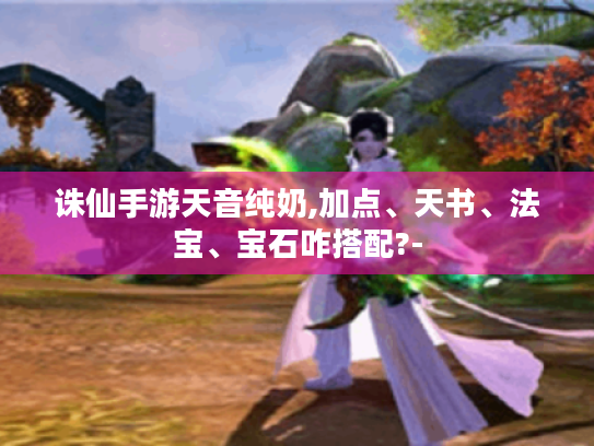诛仙手游天音纯奶,加点、天书、法宝、宝石咋搭配?- 诛仙手游天音纯奶,加点、天书、法宝、宝石咋搭配?-