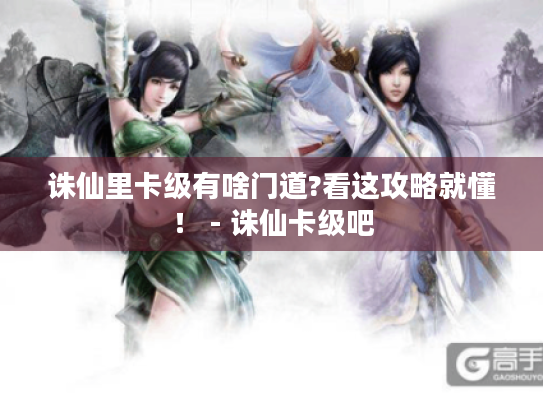 诛仙里卡级有啥门道?看这攻略就懂! - 诛仙卡级吧 诛仙里卡级有啥门道?看这攻略就懂! - 诛仙卡级吧