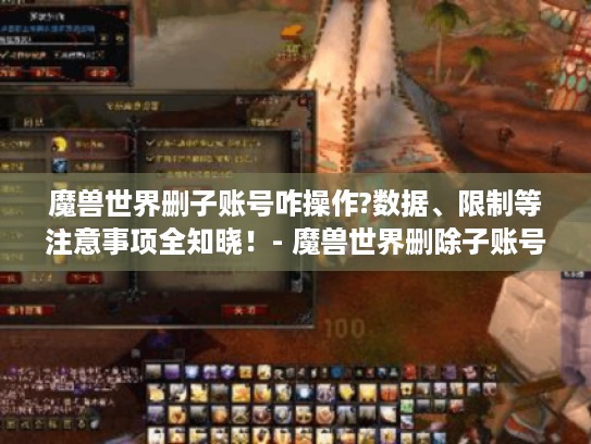 魔兽世界删子账号咋操作?数据、限制等注意事项全知晓!- 魔兽世界删除子账号 魔兽世界删子账号咋操作?数据、限制等注意事项全知晓!- 魔兽世界删除子账号