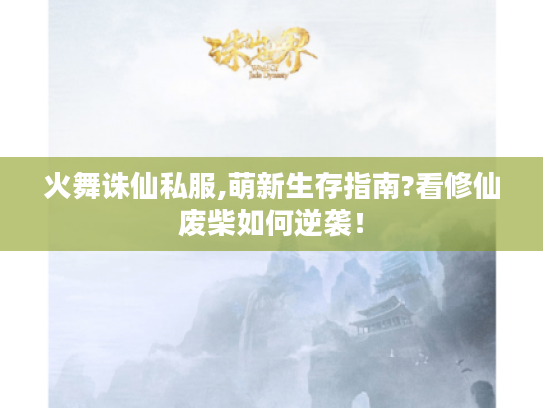 火舞诛仙私服,萌新生存指南?看修仙废柴如何逆袭! 火舞诛仙私服,萌新生存指南?看修仙废柴如何逆袭!