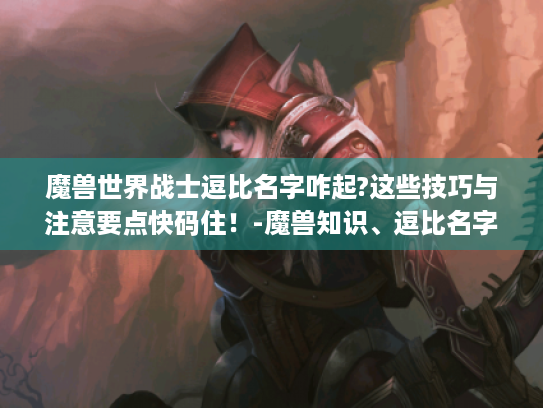 魔兽世界战士逗比名字咋起?这些技巧与注意要点快码住！-魔兽知识、逗比名字