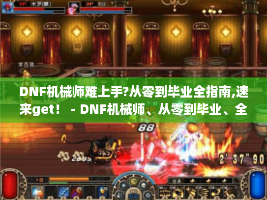 DNF机械师难上手?从零到毕业全指南,速来get！ - DNF机械师、从零到毕业、全指南、难上手